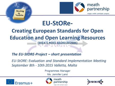Programmes Manager Ms. Jennifer Land EU-StORE: Evaluation and Standard Implementation Meeting September 8th - 10th 2015 Valletta, Malta EU-StORe- Creating.