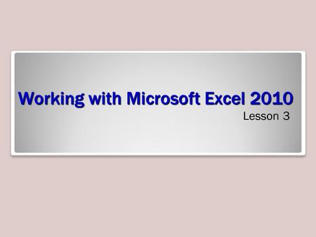 Working with Microsoft Excel 2010 Lesson 3. Objectives.