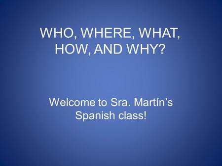 WHO, WHERE, WHAT, HOW, AND WHY? Welcome to Sra. Martín’s Spanish class!