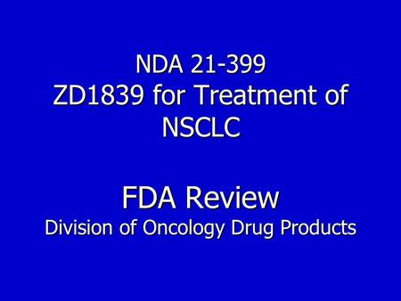 NDA 21-399 ZD1839 for Treatment of NSCLC FDA Review Division of Oncology Drug Products.