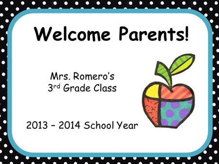 Welcome Parents! Mrs. Romero’s 3 rd Grade Class 2013 – 2014 School Year.