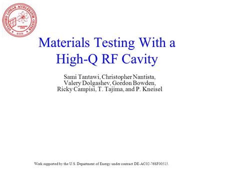 Materials Testing With a High-Q RF Cavity Sami Tantawi, Christopher Nantista, Valery Dolgashev, Gordon Bowden, Ricky Campisi, T. Tajima, and P. Kneisel.