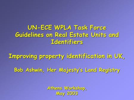 UN-ECE WPLA Task Force Guidelines on Real Estate Units and Identifiers Improving property identification in UK, Bob Ashwin, Her Majesty’s Land Registry.