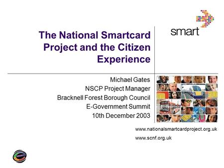 Www.nationalsmartcardproject.org.uk www.scnf.org.uk The National Smartcard Project and the Citizen Experience Michael Gates NSCP Project Manager Bracknell.