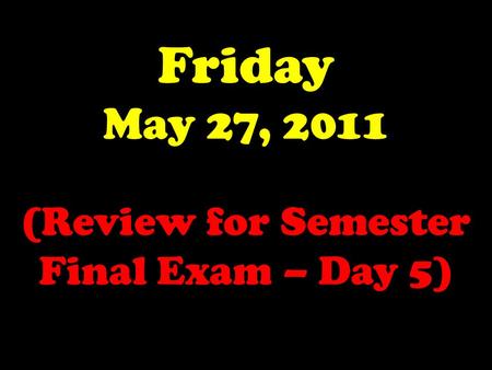 Friday May 27, 2011 (Review for Semester Final Exam – Day 5)