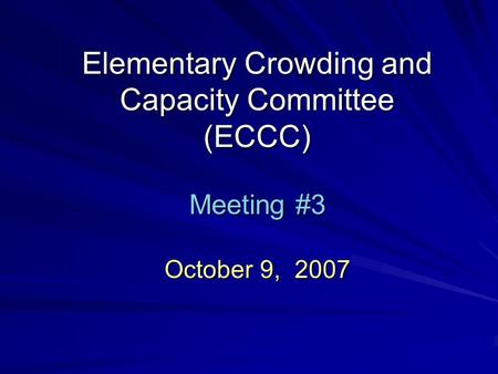 Elementary Crowding and Capacity Committee (ECCC) Meeting #3 October 9, 2007.