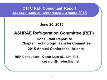 1 CTTC REF Consultant Report ASHRAE Annual Conference – Atlanta 2015 June 26, 2015 ASHRAE Refrigeration Committee (REF) Consultant Report to Chapter Technology.