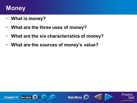 Chapter 10SectionMain Menu Money What is money? What are the three uses of money? What are the six characteristics of money? What are the sources of money’s.