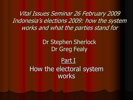 Vital Issues Seminar 26 February 2009 Indonesia’s elections 2009: how the system works and what the parties stand for Dr Stephen Sherlock Dr Greg Fealy.