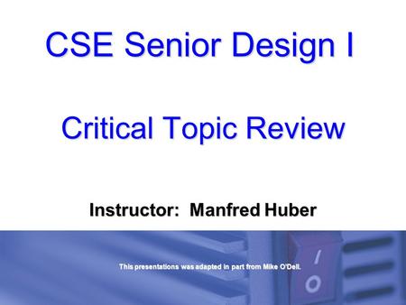 CSE Senior Design I Critical Topic Review Instructor: Manfred Huber This presentations was adapted in part from Mike O’Dell.