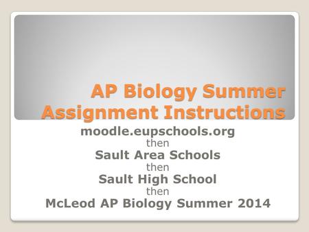 AP Biology Summer Assignment Instructions moodle.eupschools.org then Sault Area Schools then Sault High School then McLeod AP Biology Summer 2014.