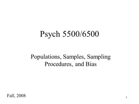 1 Psych 5500/6500 Populations, Samples, Sampling Procedures, and Bias Fall, 2008.
