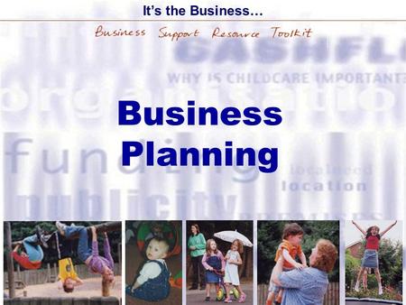 Business Planning It’s the Business… Aims of the Training The role of the Childcare Development Service Why you need a business plan The contents of.