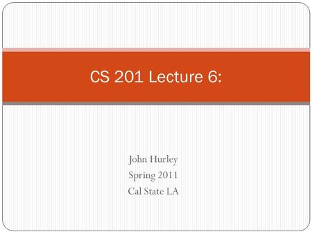 John Hurley Spring 2011 Cal State LA CS 201 Lecture 6: