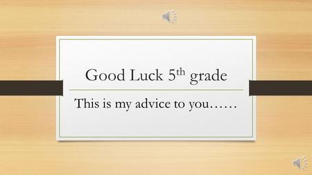 Good Luck 5 th grade This is my advice to you…… Make lots of friends!