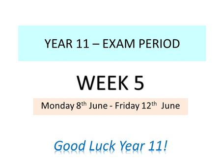 YEAR 11 – EXAM PERIOD Monday 8 th June - Friday 12 th June WEEK 5.