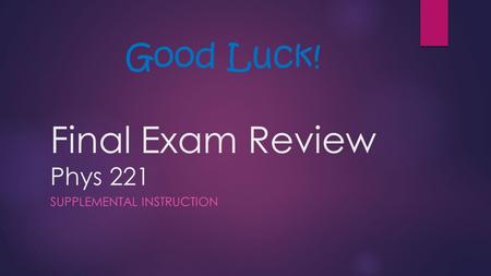 Final Exam Review Phys 221 SUPPLEMENTAL INSTRUCTION Good Luck!