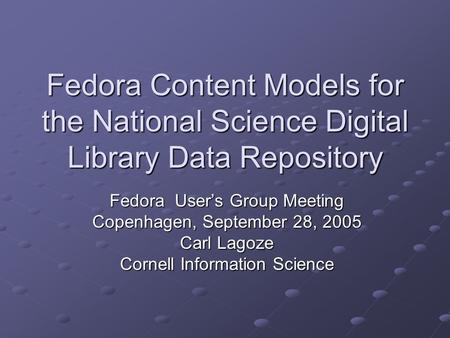 Fedora Content Models for the National Science Digital Library Data Repository Fedora User’s Group Meeting Copenhagen, September 28, 2005 Carl Lagoze Cornell.