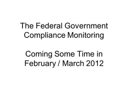 The Federal Government Compliance Monitoring Coming Some Time in February / March 2012.