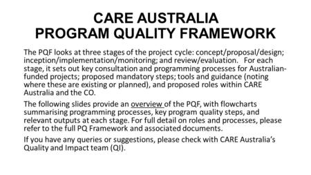 CARE AUSTRALIA PROGRAM QUALITY FRAMEWORK The PQF looks at three stages of the project cycle: concept/proposal/design; inception/implementation/monitoring;
