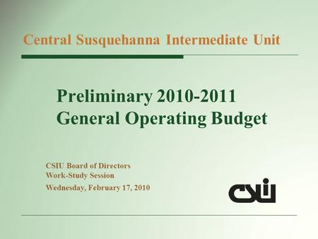 Preliminary 2010-2011 General Operating Budget Central Susquehanna Intermediate Unit CSIU Board of Directors Work-Study Session Wednesday, February 17,