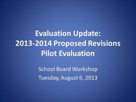 Evaluation Update: 2013-2014 Proposed Revisions Pilot Evaluation School Board Workshop Tuesday, August 6, 2013.