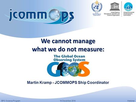 BPO Science Program14 December 2014Webiinar We cannot manage what we do not measure: Martin Kramp - JCOMMOPS Ship Coordinator.