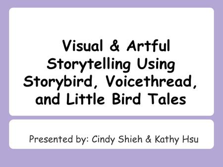 Visual & Artful Storytelling Using Storybird, Voicethread, and Little Bird Tales Presented by: Cindy Shieh & Kathy Hsu.