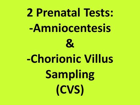 2 Prenatal Tests: -Amniocentesis & -Chorionic Villus Sampling (CVS)