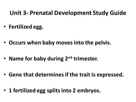 Unit 3- Prenatal Development Study Guide Fertilized egg. Occurs when baby moves into the pelvis. Name for baby during 2 nd trimester. Gene that determines.
