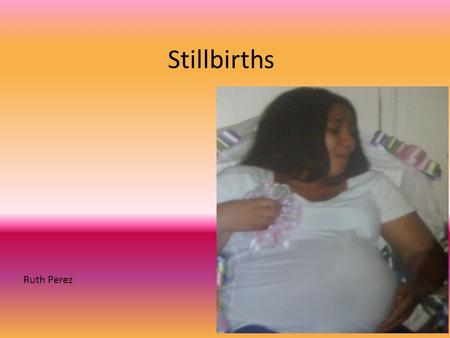 Stillbirths Ruth Perez. Causes The causes of stillbirths are still unknown, even when autopsy’s have been performed. In some cases that are known consist.