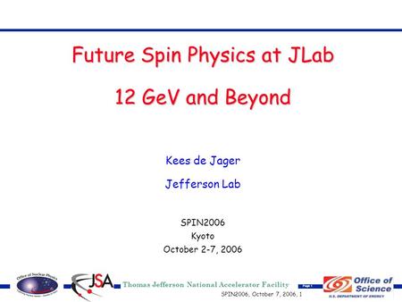 Thomas Jefferson National Accelerator Facility Page 1 SPIN2006, October 7, 2006, 1 Future Spin Physics at JLab 12 GeV and Beyond Kees de Jager Jefferson.