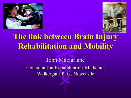 The link between Brain Injury Rehabilitation and Mobility John Macfarlane Consultant in Rehabilitation Medicine, Walkergate Park, Newcastle.