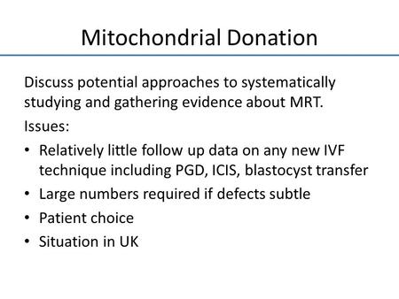 Mitochondrial Donation Discuss potential approaches to systematically studying and gathering evidence about MRT. Issues: Relatively little follow up data.