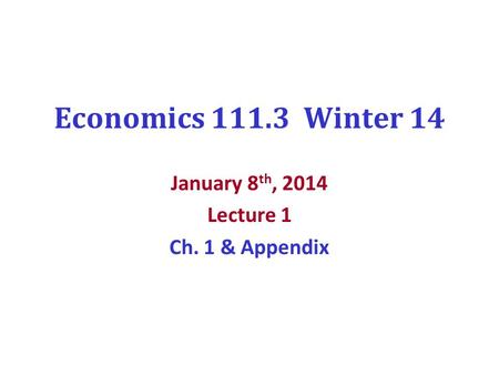 Economics 111.3 Winter 14 January 8 th, 2014 Lecture 1 Ch. 1 & Appendix.