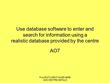 PLACE STUDENT NAME HERE AND CENTRE DETAILS Use database software to enter and search for information using a realistic database provided by the centre.