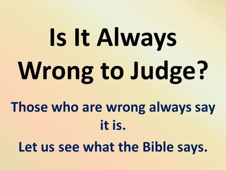 Is It Always Wrong to Judge? Those who are wrong always say it is. Let us see what the Bible says.