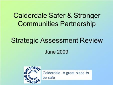 Calderdale Safer & Stronger Communities Partnership Strategic Assessment Review June 2009 Calderdale. A great place to be safe.