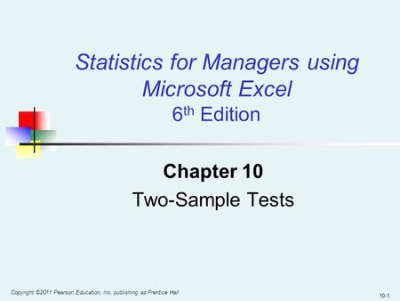 10-1 Copyright ©2011 Pearson Education, Inc. publishing as Prentice Hall Chapter 10 Two-Sample Tests Statistics for Managers using Microsoft Excel 6 th.