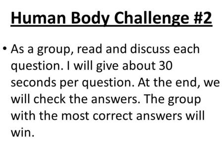 Human Body Challenge #2 As a group, read and discuss each question. I will give about 30 seconds per question. At the end, we will check the answers.