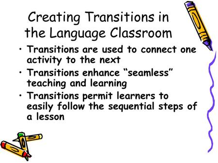 Creating Transitions in the Language Classroom Transitions are used to connect one activity to the next Transitions enhance “seamless” teaching and learning.