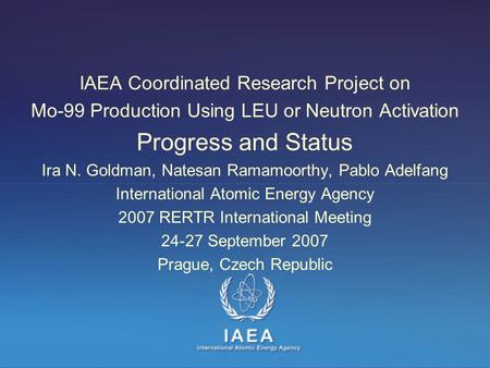 IAEA Coordinated Research Project on Mo-99 Production Using LEU or Neutron Activation Progress and Status Ira N. Goldman, Natesan Ramamoorthy, Pablo Adelfang.