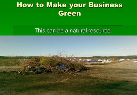 How to Make your Business Green This can be a natural resource.