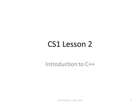 CS1 Lesson 2 Introduction to C++ CS1 Lesson 2 -- John Cole1.