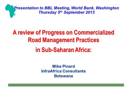 A review of Progress on Commercialized Road Management Practices in Sub-Saharan Africa: Mike Pinard InfraAfrica Consultants Botswana Presentation to BBL.