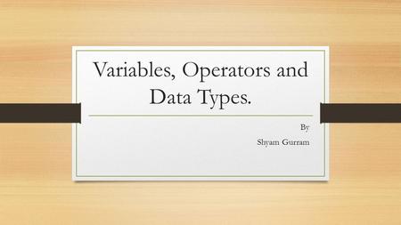 Variables, Operators and Data Types. By Shyam Gurram.