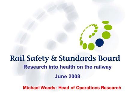 RESEARCH INTO HEALTH ON THE RAILWAY 30 June 2008 1 Michael Woods: Head of Operations Research Research into health on the railway June 2008.