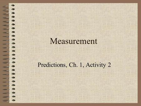 Measurement Predictions, Ch. 1, Activity 2. Measurements What form of measurement existed 2,000 years ago? –Parts of the body were originally used: Palms.