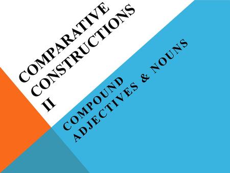 COMPARATIVE CONSTRUCTIONS II COMPOUND ADJECTIVES & NOUNS.