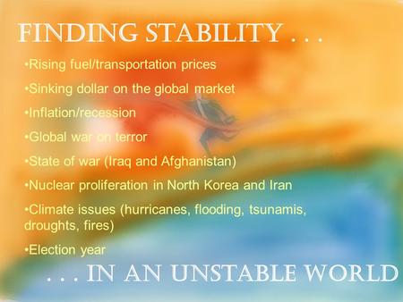 Finding Stability...... in an Unstable World Rising fuel/transportation prices Sinking dollar on the global market Inflation/recession Global war on terror.
